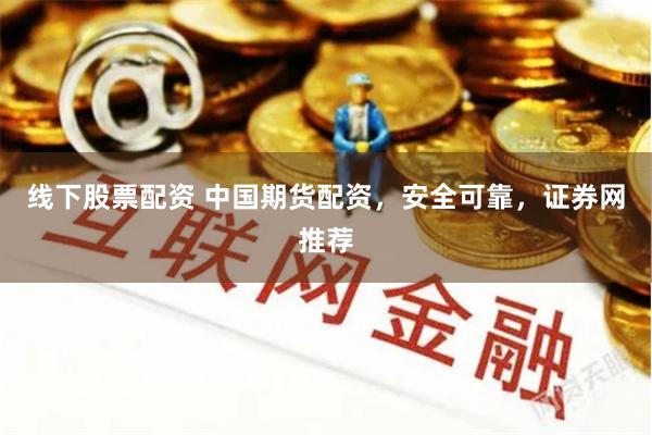 线下股票配资 中国期货配资，安全可靠，证券网推荐