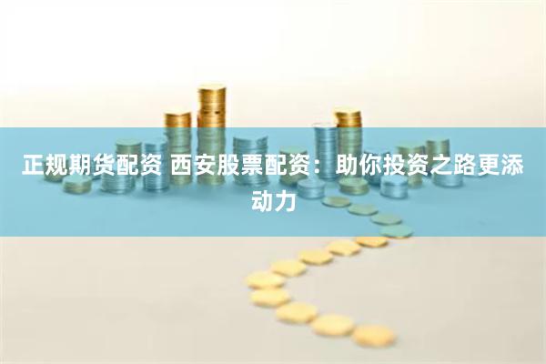 正规期货配资 西安股票配资：助你投资之路更添动力