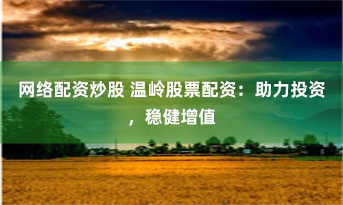 网络配资炒股 温岭股票配资：助力投资，稳健增值