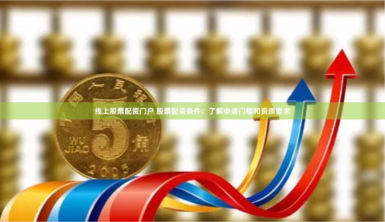 线上股票配资门户 股票配资条件：了解申请门槛和资质要求