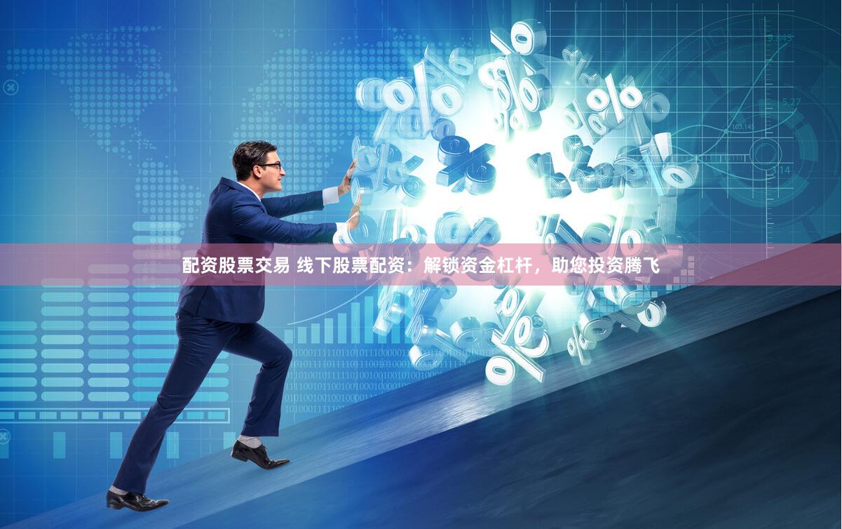 配资股票交易 线下股票配资：解锁资金杠杆，助您投资腾飞