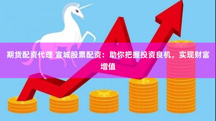 期货配资代理 宣城股票配资：助你把握投资良机，实现财富增值