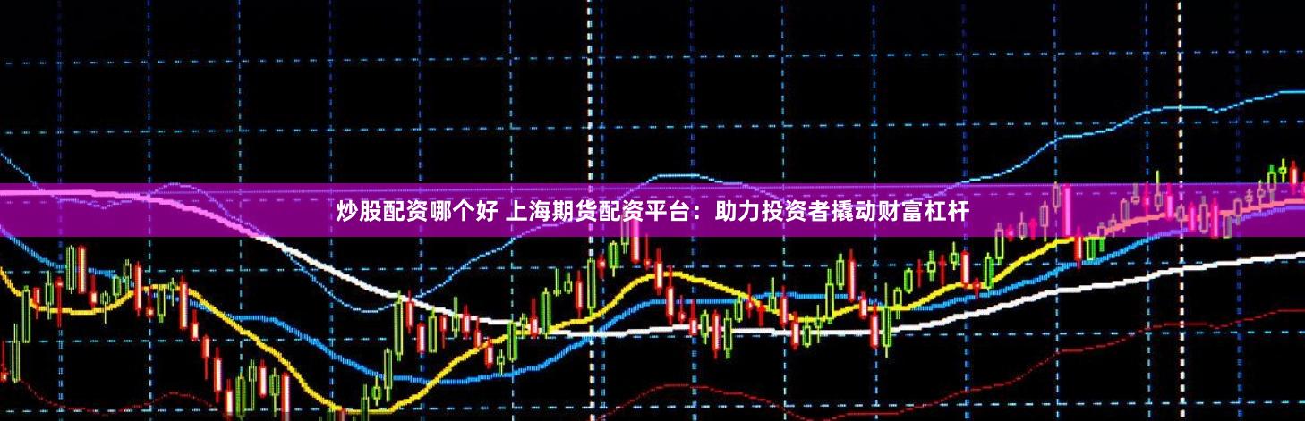炒股配资哪个好 上海期货配资平台：助力投资者撬动财富杠杆