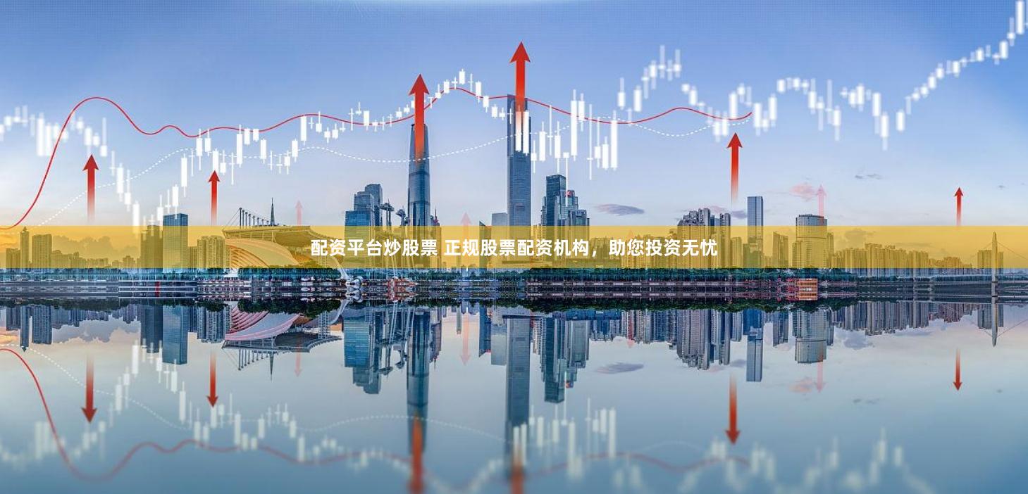 配资平台炒股票 正规股票配资机构，助您投资无忧