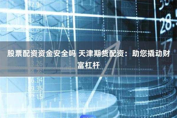 股票配资资金安全吗 天津期货配资：助您撬动财富杠杆