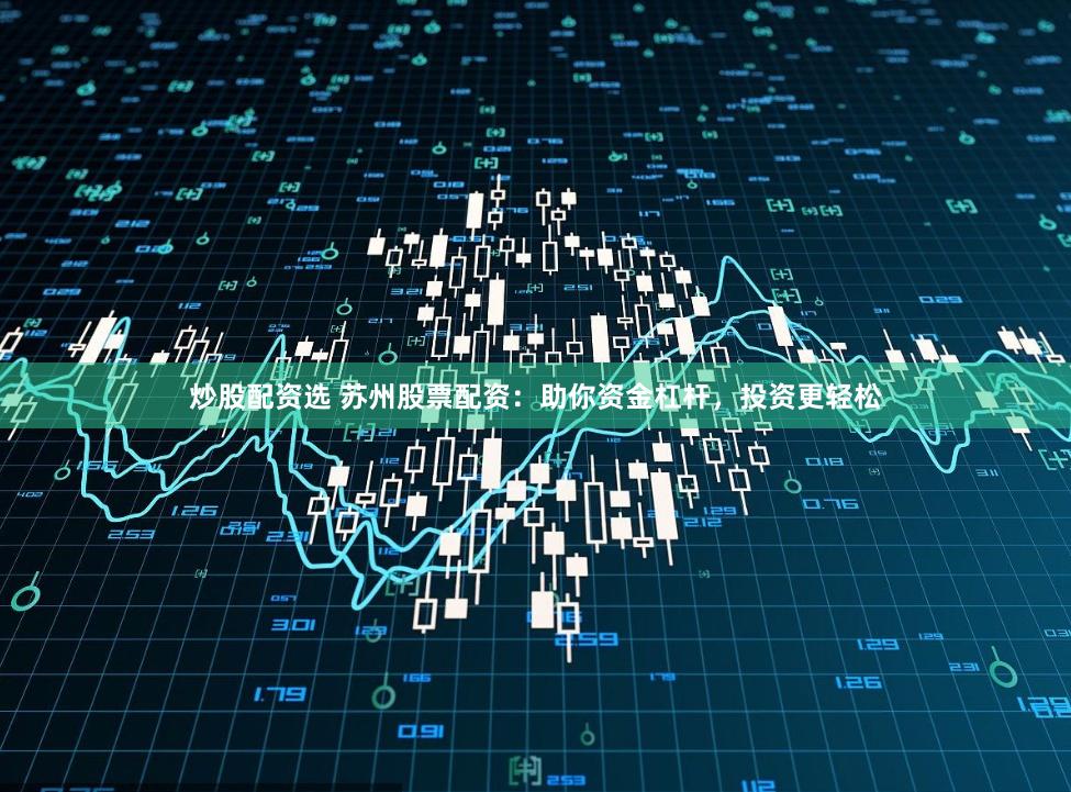 炒股配资选 苏州股票配资：助你资金杠杆，投资更轻松