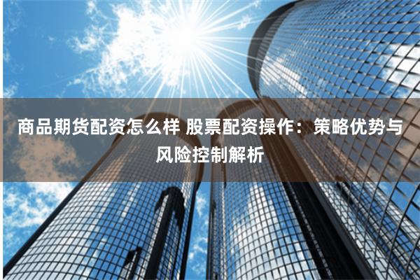 商品期货配资怎么样 股票配资操作：策略优势与风险控制解析