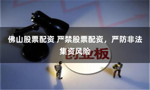 佛山股票配资 严禁股票配资，严防非法集资风险