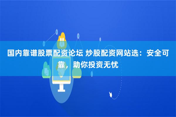 国内靠谱股票配资论坛 炒股配资网站选：安全可靠，助你投资无忧