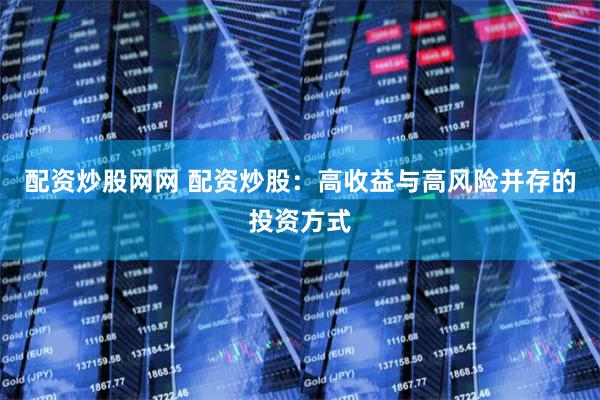 配资炒股网网 配资炒股：高收益与高风险并存的投资方式