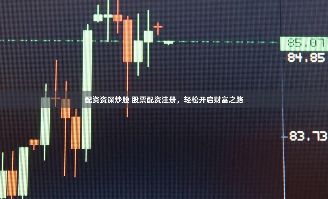 配资资深炒股 股票配资注册，轻松开启财富之路