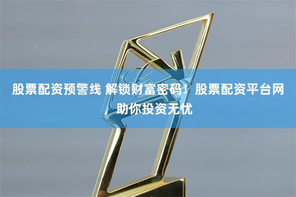 股票配资预警线 解锁财富密码！股票配资平台网，助你投资无忧