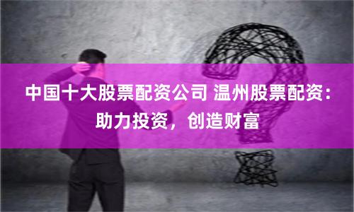 中国十大股票配资公司 温州股票配资：助力投资，创造财富