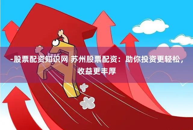 -股票配资知识网 苏州股票配资：助你投资更轻松，收益更丰厚